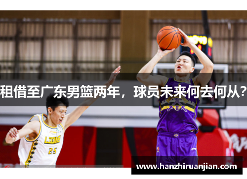 租借至广东男篮两年，球员未来何去何从？