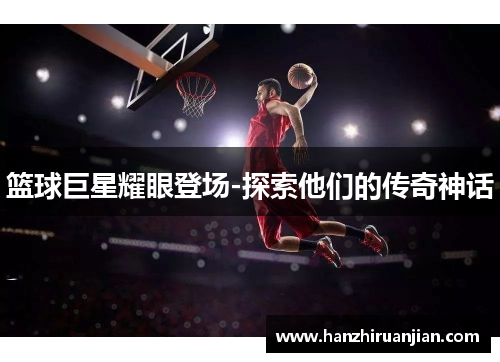 篮球巨星耀眼登场-探索他们的传奇神话