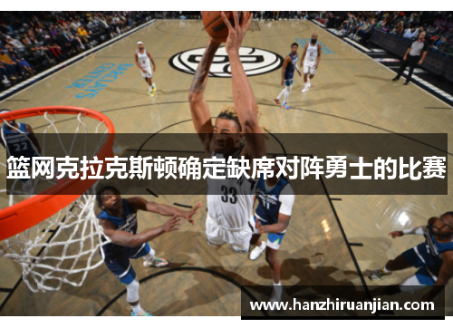 篮网克拉克斯顿确定缺席对阵勇士的比赛 篮网克拉克斯顿确定缺席对阵勇士的比赛